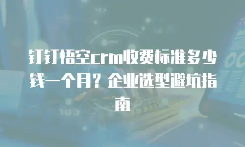 钉钉悟空crm收费标准多少钱一个月？企业选型避坑指南