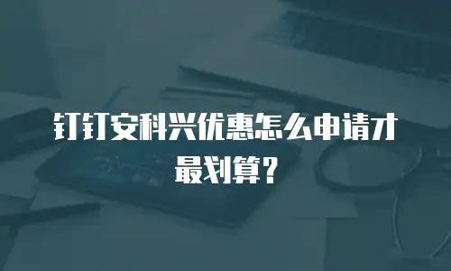 钉钉安科兴优惠怎么申请才最划算？
