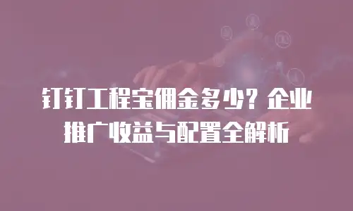 钉钉工程宝佣金多少？企业推广收益与配置全解析