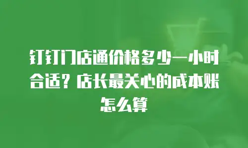 钉钉门店通价格多少一小时合适？店长最关心的成本账怎么算