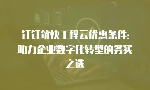钉钉筑快工程云优惠条件：助力企业数字化转型的务实之选