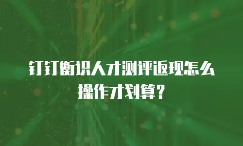 钉钉衡识人才测评返现怎么操作才划算？