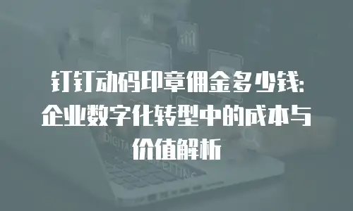 钉钉动码印章佣金多少钱：企业数字化转型中的成本与价值解析