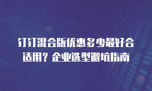 钉钉混合版优惠多少最好合适用？企业选型避坑指南