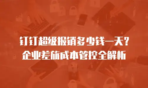 钉钉超级报销多少钱一天？企业差旅成本管控全解析