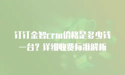 钉钉金智crm价格是多少钱一台？详细收费标准解析