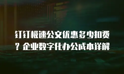 钉钉极速公文优惠多少扣费？企业数字化办公成本详解