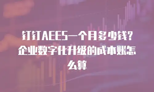 钉钉AEES一个月多少钱？企业数字化升级的成本账怎么算