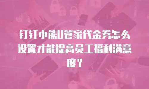钉钉小熊U管家代金券怎么设置才能提高员工福利满意度？