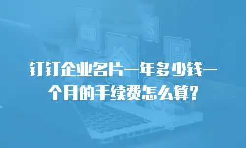 钉钉企业名片一年多少钱一个月的手续费怎么算？