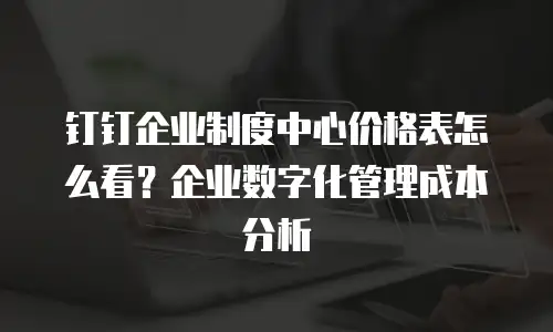 钉钉企业制度中心价格表怎么看？企业数字化管理成本分析