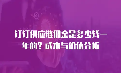 钉钉供应链佣金是多少钱一年的？成本与价值分析
