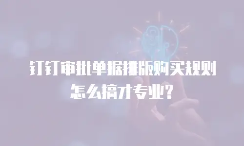 钉钉审批单据排版购买规则怎么搞才专业？