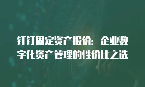 钉钉固定资产报价：企业数字化资产管理的性价比之选