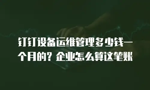 钉钉设备运维管理多少钱一个月的？企业怎么算这笔账