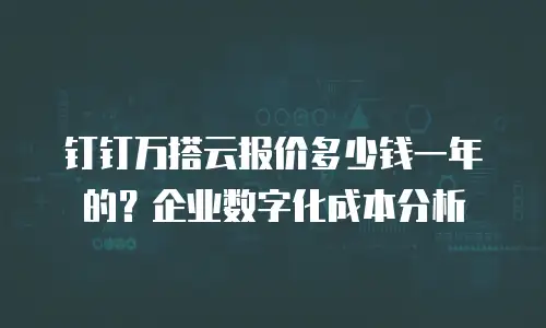钉钉万搭云报价多少钱一年的？企业数字化成本分析