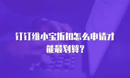 钉钉维小宝折扣怎么申请才能最划算？