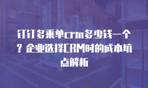 钉钉多乘单crm多少钱一个？企业选择CRM时的成本坑点解析