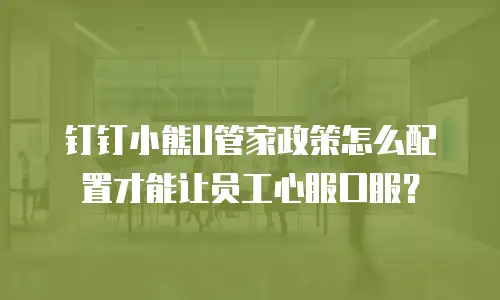 钉钉小熊U管家政策怎么配置才能让员工心服口服？