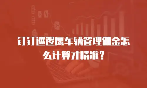 钉钉巡逻鹰车辆管理佣金怎么计算才精准？