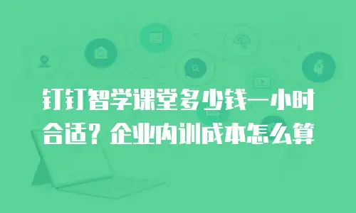 钉钉智学课堂多少钱一小时合适？企业内训成本怎么算