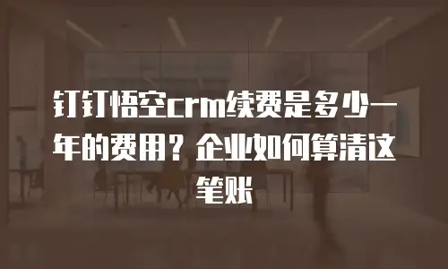 钉钉悟空crm续费是多少一年的费用？企业如何算清这笔账