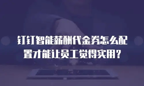 钉钉智能薪酬代金券怎么配置才能让员工觉得实用？