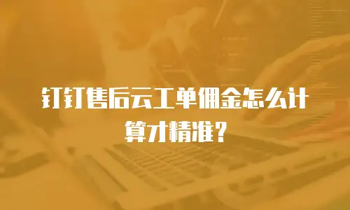 钉钉售后云工单佣金怎么计算才精准？