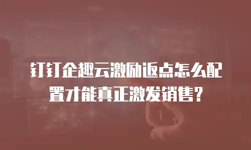 钉钉企趣云激励返点怎么配置才能真正激发销售？