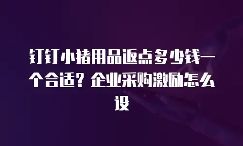 钉钉小猪用品返点多少钱一个合适？企业采购激励怎么设