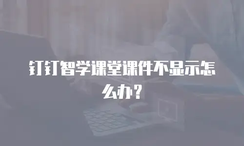 钉钉智学课堂课件不显示怎么办？