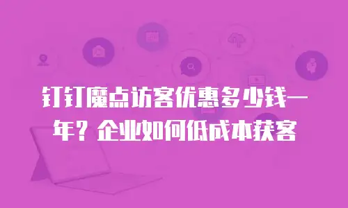 钉钉魔点访客优惠多少钱一年？企业如何低成本获客