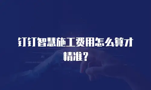 钉钉智慧施工费用怎么算才精准？