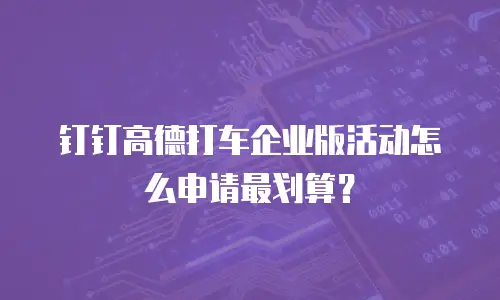 钉钉高德打车企业版活动怎么申请最划算？