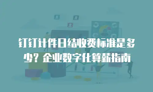 钉钉计件日结收费标准是多少？企业数字化算薪指南