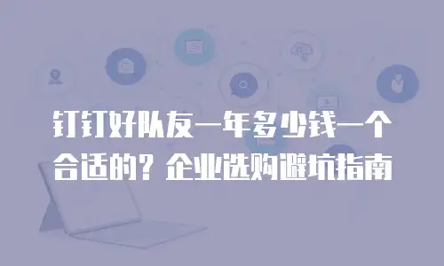 钉钉好队友一年多少钱一个合适的？企业选购避坑指南