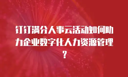 钉钉满分人事云活动如何助力企业数字化人力资源管理？
