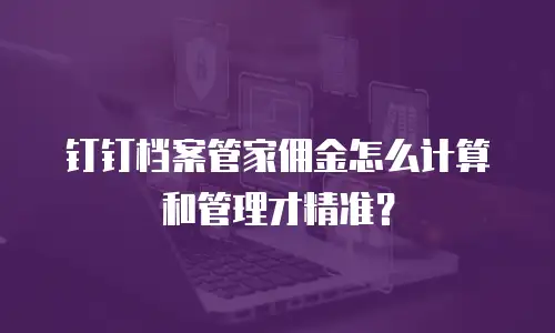 钉钉档案管家佣金怎么计算和管理才精准？