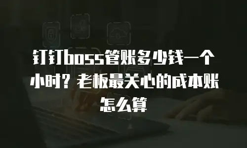 钉钉boss管账多少钱一个小时？老板最关心的成本账怎么算