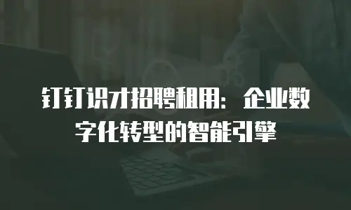 钉钉识才招聘租用：企业数字化转型的智能引擎
