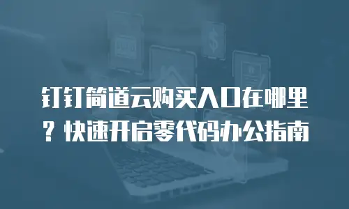 钉钉简道云购买入口在哪里？快速开启零代码办公指南