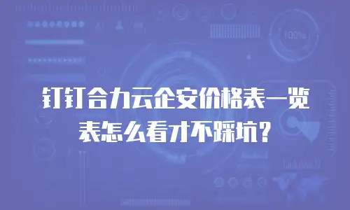 钉钉合力云企安价格表一览表怎么看才不踩坑？