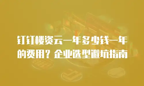 钉钉楼资云一年多少钱一年的费用？企业选型避坑指南