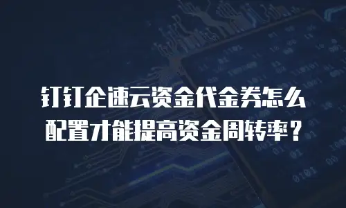 钉钉企速云资金代金券怎么配置才能提高资金周转率？