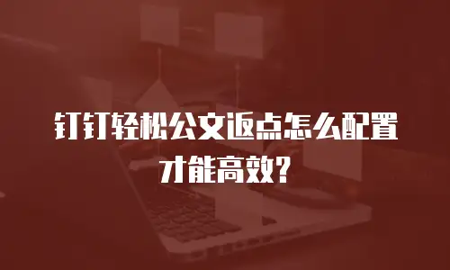 钉钉轻松公文返点怎么配置才能高效？