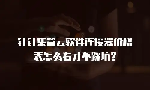 钉钉集简云软件连接器价格表怎么看才不踩坑？