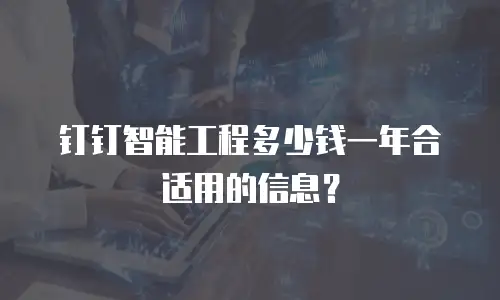 钉钉智能工程多少钱一年合适用的信息？