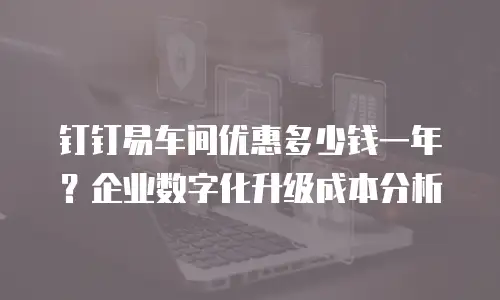 钉钉易车间优惠多少钱一年？企业数字化升级成本分析