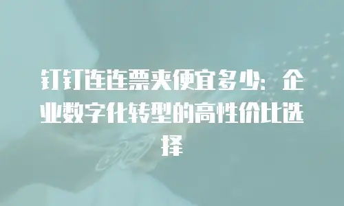 钉钉连连票夹便宜多少：企业数字化转型的高性价比选择