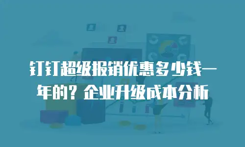 钉钉超级报销优惠多少钱一年的？企业升级成本分析